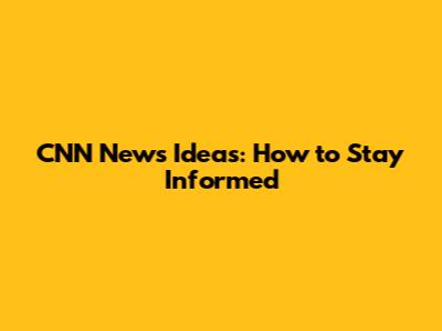 CNN News Ideas: How to Stay Informed