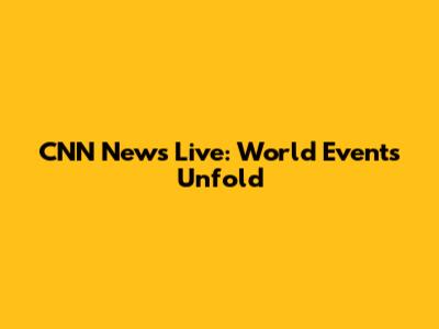 CNN News Live: World Events Unfold