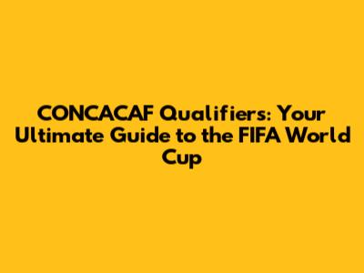 CONCACAF Qualifiers: Your Ultimate Guide to the FIFA World Cup