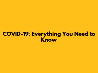 COVID-19: Everything You Need to Know