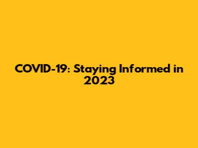 COVID-19: Staying Informed in 2023