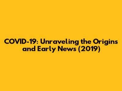 COVID-19: Unraveling the Origins and Early News (2019)