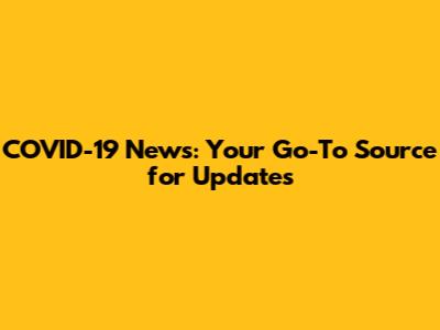 COVID-19 News: Your Go-To Source for Updates