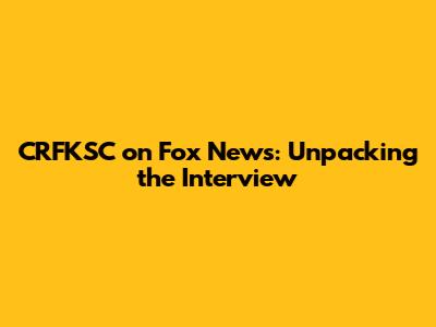 CRFKSC on Fox News: Unpacking the Interview
