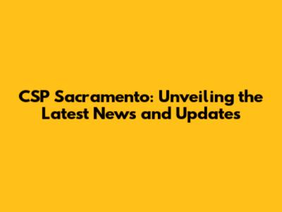 CSP Sacramento: Unveiling the Latest News and Updates