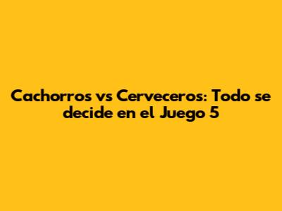 Cachorros vs Cerveceros: Todo se decide en el Juego 5