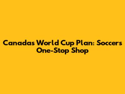 Canada's World Cup Plan: Soccer's One-Stop Shop