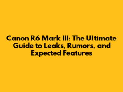 Canon R6 Mark III: The Ultimate Guide to Leaks, Rumors, and Expected Features