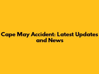 Cape May Accident: Latest Updates and News