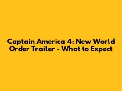 Captain America 4: New World Order Trailer - What to Expect