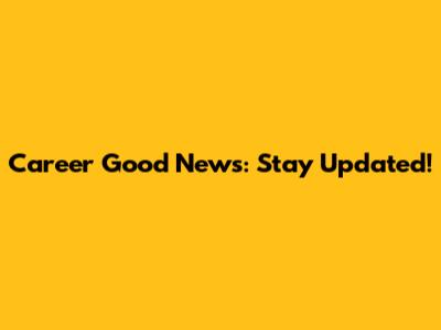 Career Good News: Stay Updated!