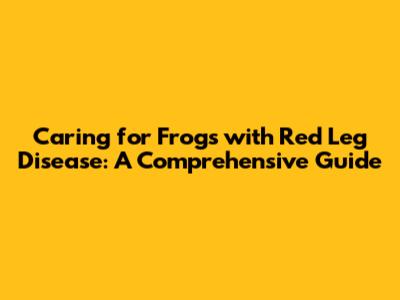 Caring for Frogs with Red Leg Disease: A Comprehensive Guide