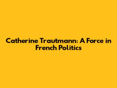 Catherine Trautmann: A Force in French Politics