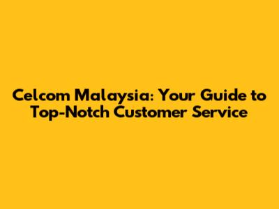 Celcom Malaysia: Your Guide to Top-Notch Customer Service