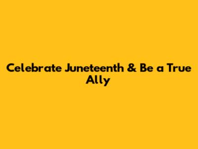 Celebrate Juneteenth & Be a True Ally
