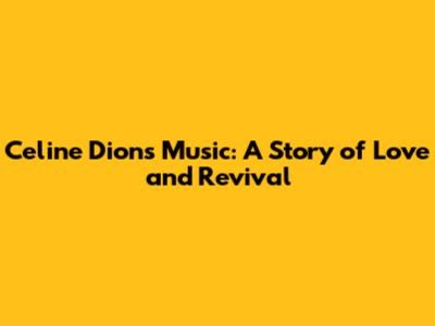 Celine Dion's Music: A Story of Love and Revival