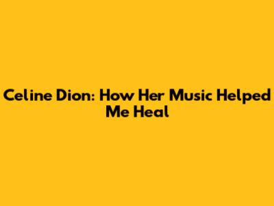 Celine Dion: How Her Music Helped Me Heal
