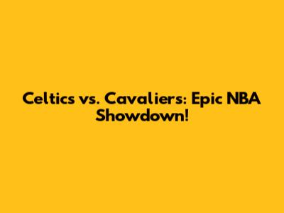 Celtics vs. Cavaliers: Epic NBA Showdown!