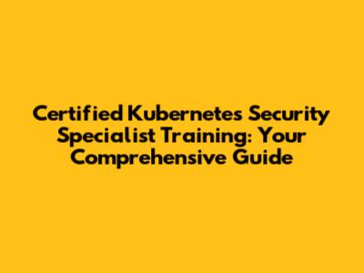 Certified Kubernetes Security Specialist Training: Your Comprehensive Guide