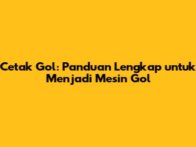 Cetak Gol: Panduan Lengkap untuk Menjadi Mesin Gol