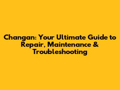 Changan: Your Ultimate Guide to Repair, Maintenance & Troubleshooting