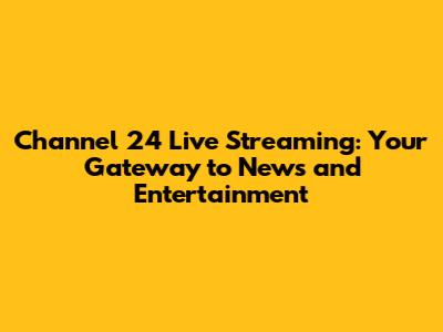 Channel 24 Live Streaming: Your Gateway to News and Entertainment