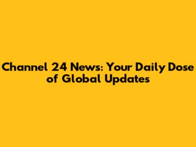 Channel 24 News: Your Daily Dose of Global Updates