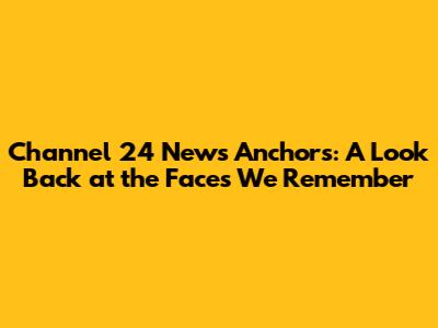 Channel 24 News Anchors: A Look Back at the Faces We Remember