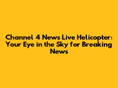 Channel 4 News Live Helicopter: Your Eye in the Sky for Breaking News