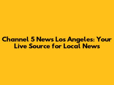 Channel 5 News Los Angeles: Your Live Source for Local News