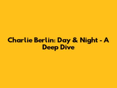 Charlie Berlin: Day & Night - A Deep Dive