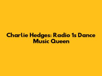 Charlie Hedges: Radio 1's Dance Music Queen