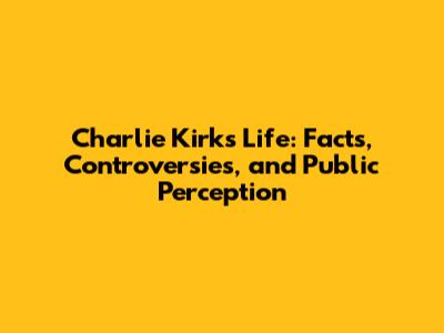 Charlie Kirk's Life: Facts, Controversies, and Public Perception