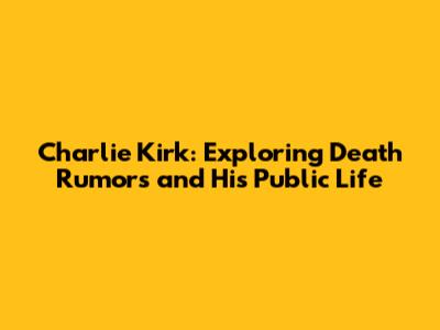 Charlie Kirk: Exploring Death Rumors and His Public Life