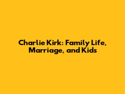 Charlie Kirk: Family Life, Marriage, and Kids