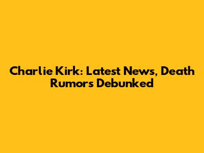 Charlie Kirk: Latest News, Death Rumors Debunked