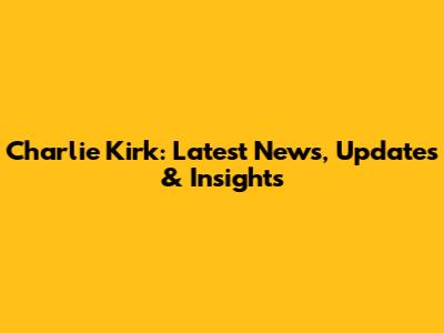 Charlie Kirk: Latest News, Updates & Insights
