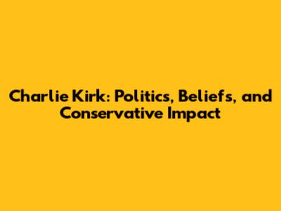 Charlie Kirk: Politics, Beliefs, and Conservative Impact