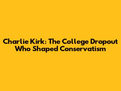 Charlie Kirk: The College Dropout Who Shaped Conservatism