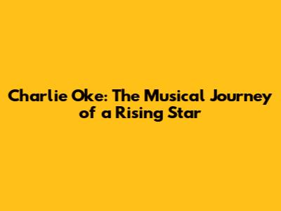 Charlie Oke: The Musical Journey of a Rising Star