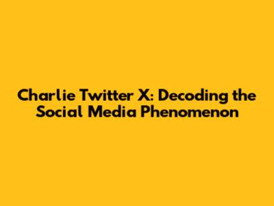 Charlie Twitter X: Decoding the Social Media Phenomenon