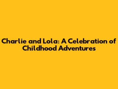 Charlie and Lola: A Celebration of Childhood Adventures