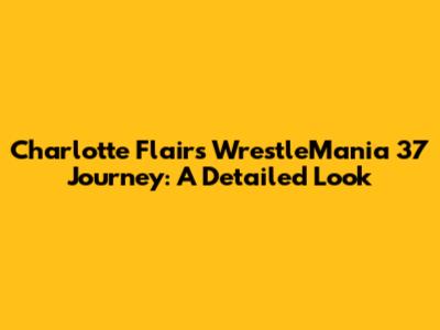 Charlotte Flair's WrestleMania 37 Journey: A Detailed Look