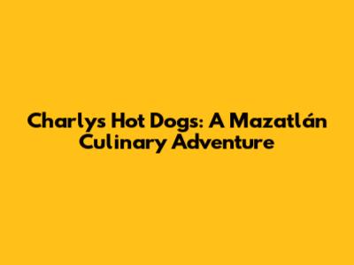 Charly's Hot Dogs: A Mazatlán Culinary Adventure