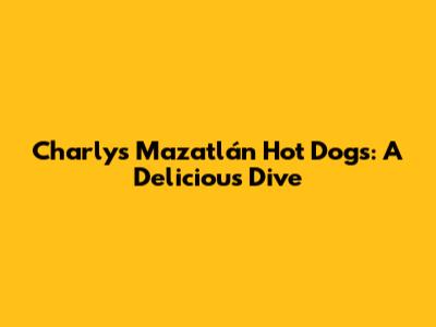 Charly's Mazatlán Hot Dogs: A Delicious Dive
