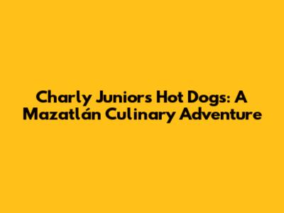 Charly Junior's Hot Dogs: A Mazatlán Culinary Adventure