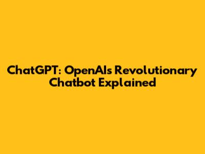 ChatGPT: OpenAI's Revolutionary Chatbot Explained
