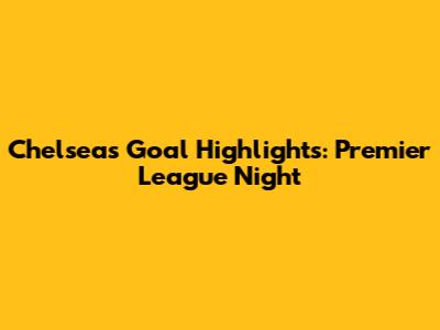 Chelsea's Goal Highlights: Premier League Night