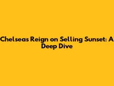 Chelsea's Reign on Selling Sunset: A Deep Dive