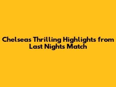 Chelsea's Thrilling Highlights from Last Night's Match